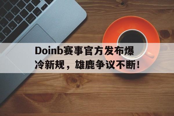 雷火竞技-关于Doinb赛事官方发布爆冷新规，雄鹿争议不断！的信息